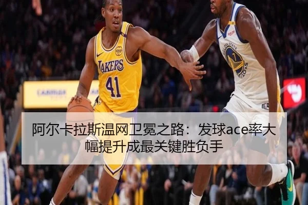阿尔卡拉斯温网卫冕之路：发球ace率大幅提升成最关键胜负手